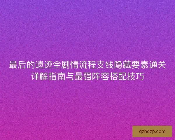 最后的遗迹全剧情流程支线隐藏要素通关详解指南与最强阵容搭配技巧 最后的遗迹全剧情流程支线隐藏要素通关详解指南与最强阵容搭配技巧