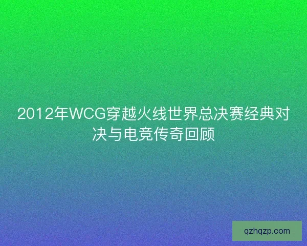 2012年WCG穿越火线世界总决赛经典对决与电竞传奇回顾