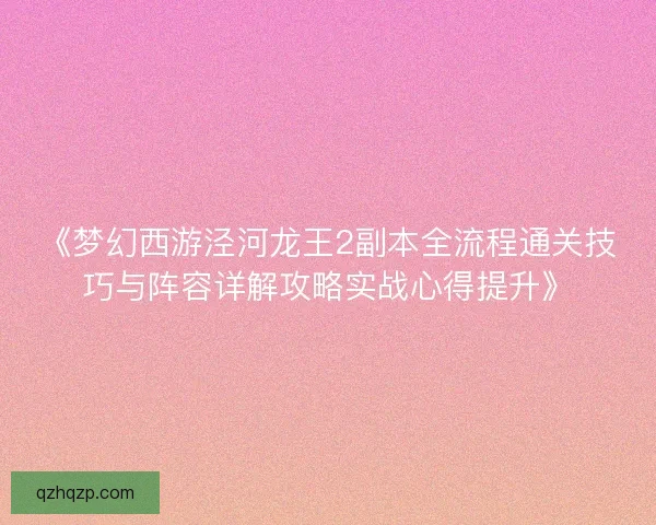 《梦幻西游泾河龙王2副本全流程通关技巧与阵容详解攻略实战心得提升》 《梦幻西游泾河龙王2副本全流程通关技巧与阵容详解攻略实战心得提升》