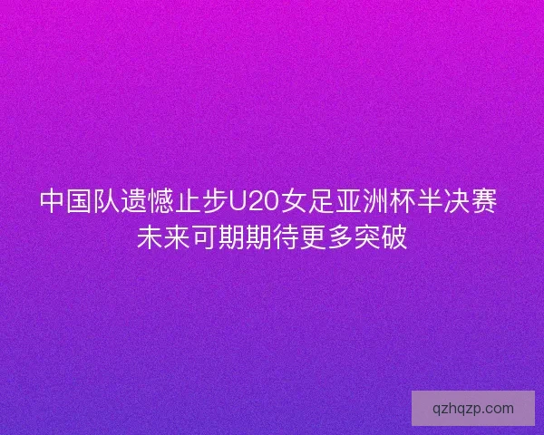 中国队遗憾止步U20女足亚洲杯半决赛 未来可期期待更多突破 中国队遗憾止步U20女足亚洲杯半决赛 未来可期期待更多突破