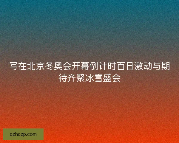 写在北京冬奥会开幕倒计时百日激动与期待齐聚冰雪盛会 写在北京冬奥会开幕倒计时百日激动与期待齐聚冰雪盛会