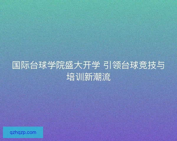 国际台球学院盛大开学 引领台球竞技与培训新潮流 国际台球学院盛大开学 引领台球竞技与培训新潮流