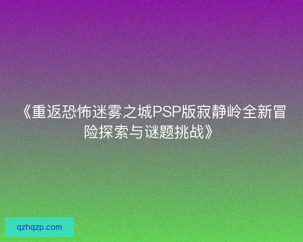 《重返恐怖迷雾之城PSP版寂静岭全新冒险探索与谜题挑战》 《重返恐怖迷雾之城PSP版寂静岭全新冒险探索与谜题挑战》