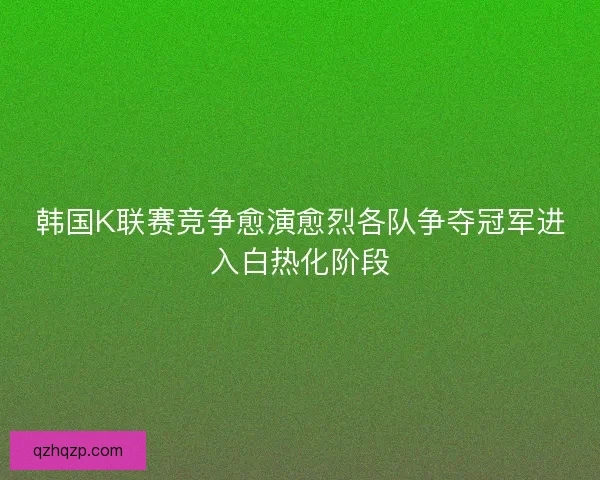 韩国K联赛竞争愈演愈烈各队争夺冠军进入白热化阶段 韩国K联赛竞争愈演愈烈各队争夺冠军进入白热化阶段