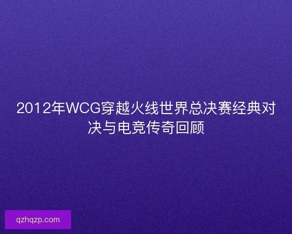 2012年WCG穿越火线世界总决赛经典对决与电竞传奇回顾 2012年WCG穿越火线世界总决赛经典对决与电竞传奇回顾