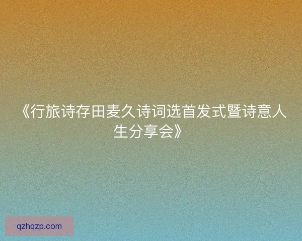 《行旅诗存田麦久诗词选首发式暨诗意人生分享会》 《行旅诗存田麦久诗词选首发式暨诗意人生分享会》