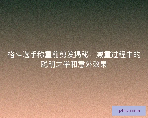 格斗选手称重前剪发揭秘:减重过程中的聪明之举和意外效果 格斗选手称重前剪发揭秘:减重过程中的聪明之举和意外效果