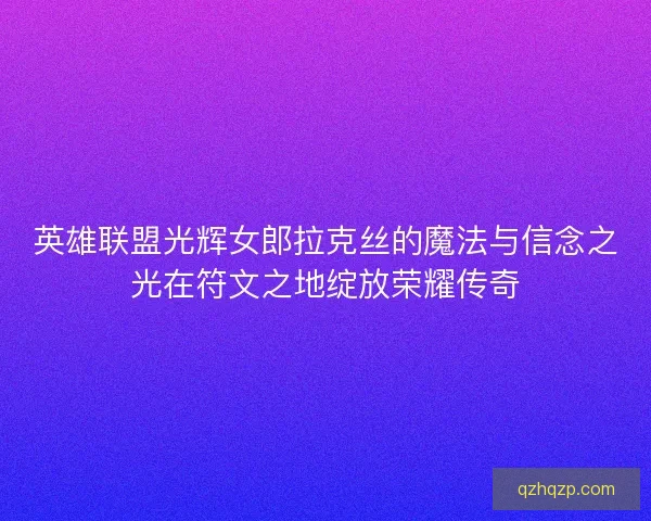 英雄联盟光辉女郎拉克丝的魔法与信念之光在符文之地绽放荣耀传奇 英雄联盟光辉女郎拉克丝的魔法与信念之光在符文之地绽放荣耀传奇