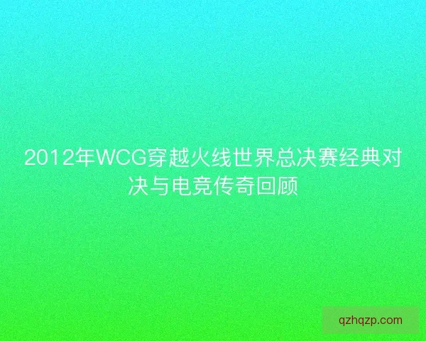 2012年WCG穿越火线世界总决赛经典对决与电竞传奇回顾 2012年WCG穿越火线世界总决赛经典对决与电竞传奇回顾