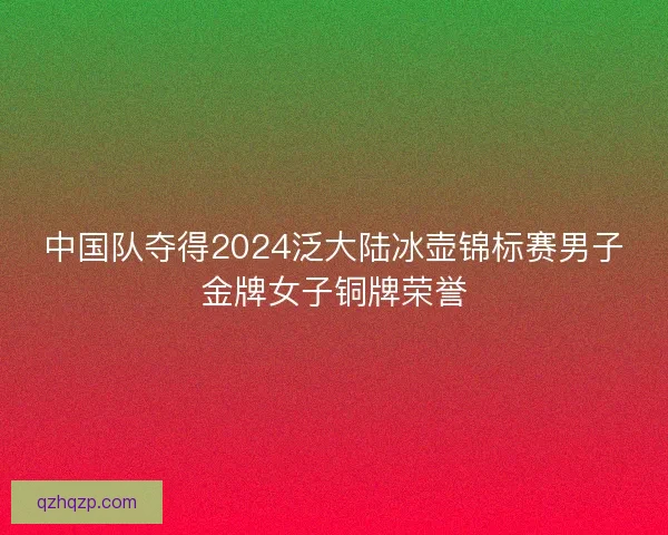 中国队夺得2024泛大陆冰壶锦标赛男子金牌女子铜牌荣誉 中国队夺得2024泛大陆冰壶锦标赛男子金牌女子铜牌荣誉