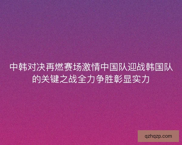 中韩对决再燃赛场激情中国队迎战韩国队的关键之战全力争胜彰显实力 中韩对决再燃赛场激情中国队迎战韩国队的关键之战全力争胜彰显实力