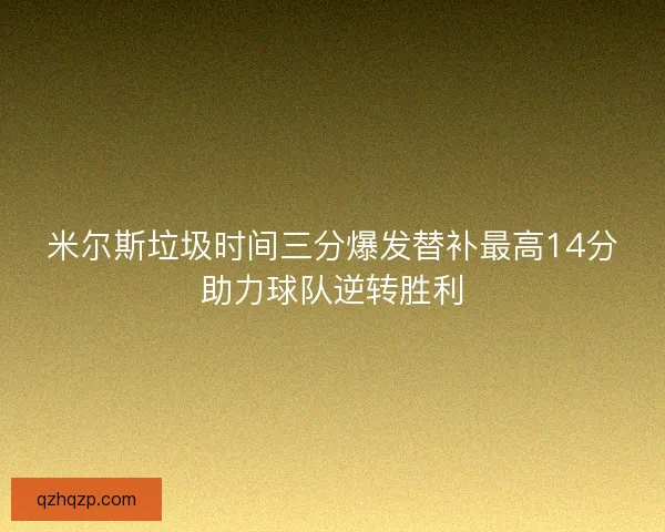 米尔斯垃圾时间三分爆发替补最高14分助力球队逆转胜利 米尔斯垃圾时间三分爆发替补最高14分助力球队逆转胜利