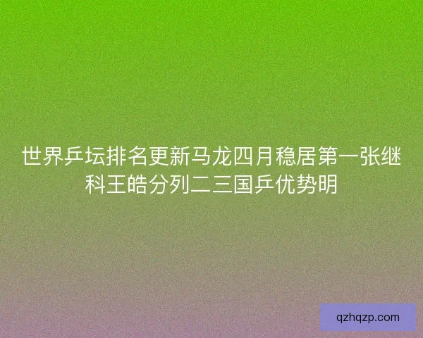 世界乒坛排名更新马龙四月稳居第一张继科王皓分列二三国乒优势明 世界乒坛排名更新马龙四月稳居第一张继科王皓分列二三国乒优势明