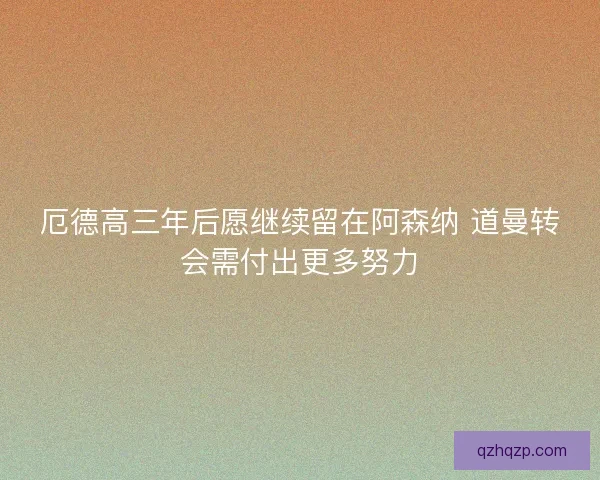 厄德高三年后愿继续留在阿森纳 道曼转会需付出更多努力 厄德高三年后愿继续留在阿森纳 道曼转会需付出更多努力