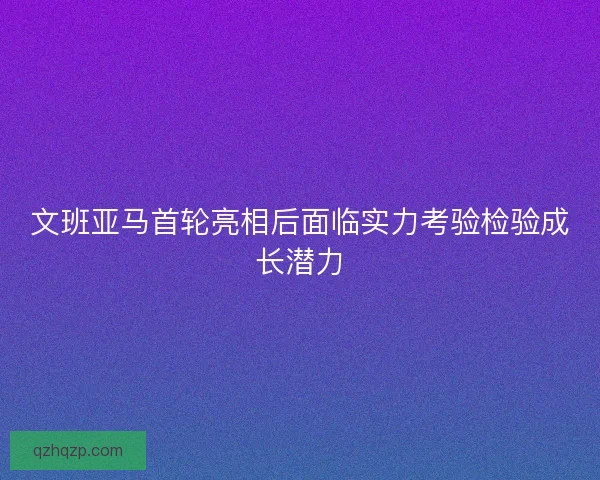 文班亚马首轮亮相后面临实力考验检验成长潜力