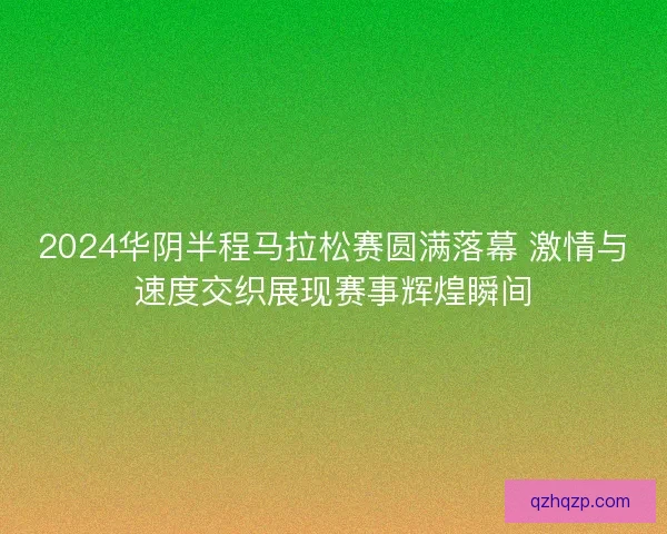 2024华阴半程马拉松赛圆满落幕 激情与速度交织展现赛事辉煌瞬间 2024华阴半程马拉松赛圆满落幕 激情与速度交织展现赛事辉煌瞬间
