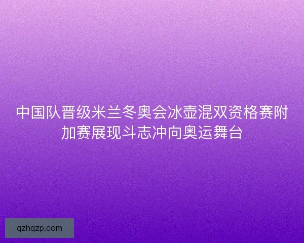 中国队晋级米兰冬奥会冰壶混双资格赛附加赛展现斗志冲向奥运舞台 中国队晋级米兰冬奥会冰壶混双资格赛附加赛展现斗志冲向奥运舞台
