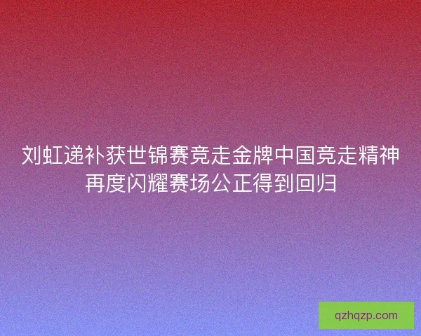 刘虹递补获世锦赛竞走金牌中国竞走精神再度闪耀赛场公正得到回归 刘虹递补获世锦赛竞走金牌中国竞走精神再度闪耀赛场公正得到回归