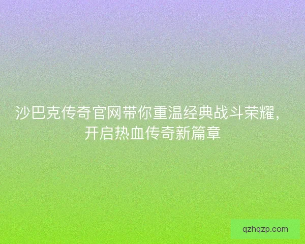 沙巴克传奇官网带你重温经典战斗荣耀,开启热血传奇新篇章 沙巴克传奇官网带你重温经典战斗荣耀,开启热血传奇新篇章